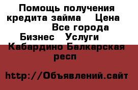 Помощь получения кредита,займа. › Цена ­ 1 000 - Все города Бизнес » Услуги   . Кабардино-Балкарская респ.